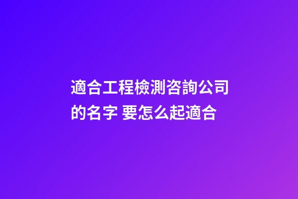 適合工程檢測咨詢公司的名字 要怎么起適合-第1張-公司起名-玄機派